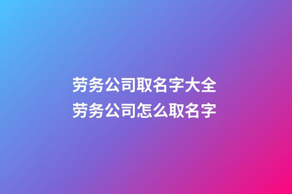 劳务公司取名字大全 劳务公司怎么取名字